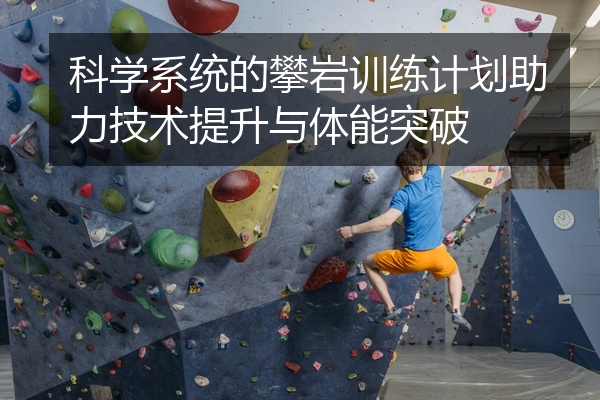 科学系统的攀岩训练计划助力技术提升与体能突破
