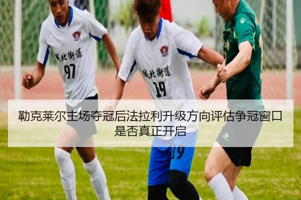 勒克莱尔主场夺冠后法拉利升级方向评估争冠窗口是否真正开启