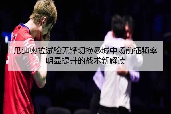 瓜迪奥拉试验无锋切换曼城中场前插频率明显提升的战术新解读